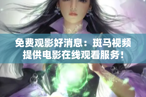 免費(fèi)觀影好消息：斑馬視頻提供電影在線觀看服務(wù)！