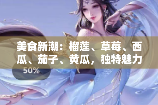 美食新潮：榴蓮、草莓、西瓜、茄子、黃瓜，獨(dú)特魅力詮釋