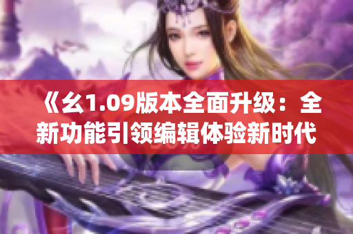 《幺1.09版本全面升級：全新功能引領(lǐng)編輯體驗新時代》(1)