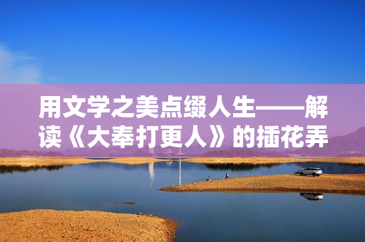 用文學(xué)之美點(diǎn)綴人生——解讀《大奉打更人》的插花弄玉意蘊(yùn)