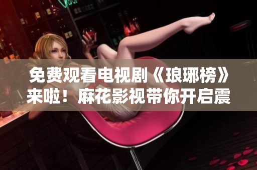 免費觀看電視劇《瑯琊榜》來啦！麻花影視帶你開啟震撼歷史之旅！