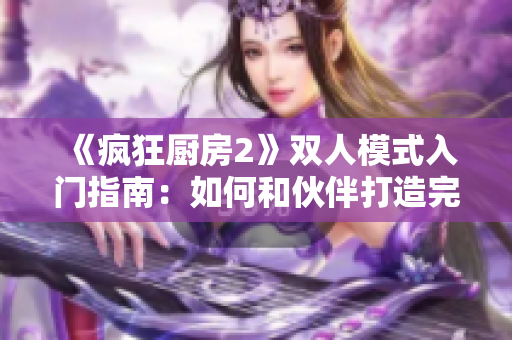 《瘋狂廚房2》雙人模式入門指南：如何和伙伴打造完美菜品？