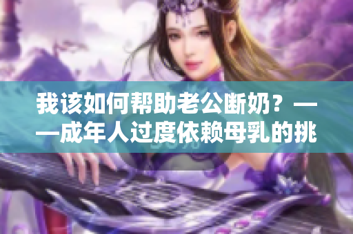 我該如何幫助老公斷奶？——成年人過度依賴母乳的挑戰(zhàn)