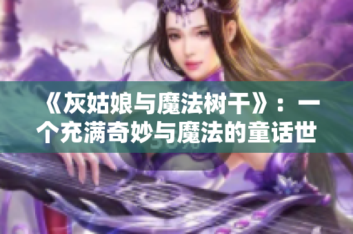 《灰姑娘與魔法樹干》：一個(gè)充滿奇妙與魔法的童話世界 故事情節(jié)介紹