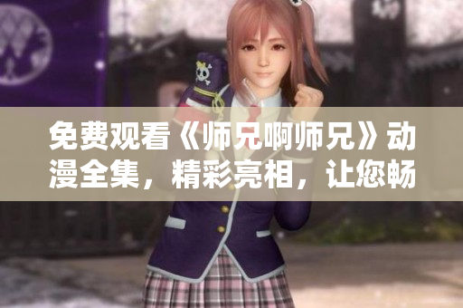 免費觀看《師兄啊師兄》動漫全集，精彩亮相，讓您暢享動漫世界