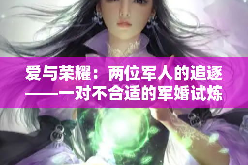 愛與榮耀：兩位軍人的追逐——一對不合適的軍婚試煉之路