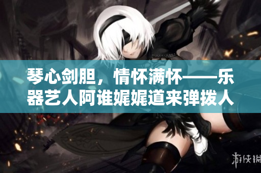 琴心劍膽，情懷滿懷——樂器藝人阿誰娓娓道來彈撥人生