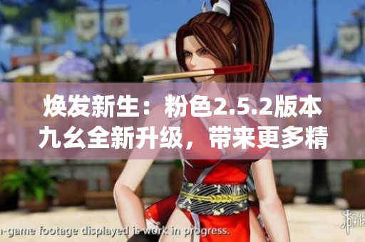 煥發(fā)新生：粉色2.5.2版本九幺全新升級，帶來更多精彩體驗(1)