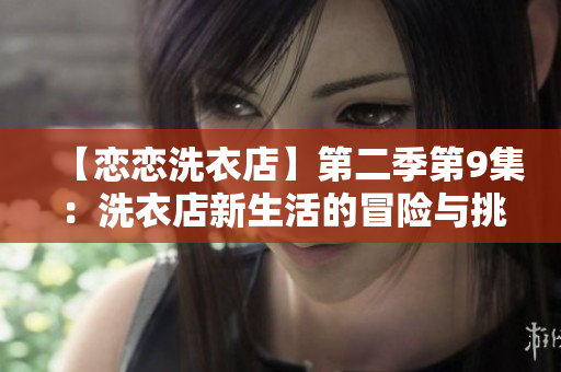【戀戀洗衣店】第二季第9集：洗衣店新生活的冒險(xiǎn)與挑戰(zhàn)