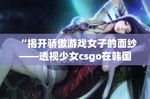 “揭開(kāi)驕傲游戲女子的面紗——透視少女csgo在韓國(guó)的旅程”