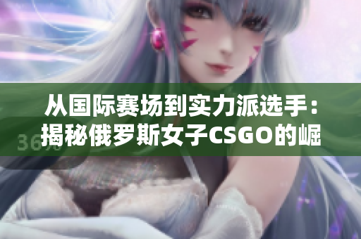 從國(guó)際賽場(chǎng)到實(shí)力派選手：揭秘俄羅斯女子CSGO的崛起