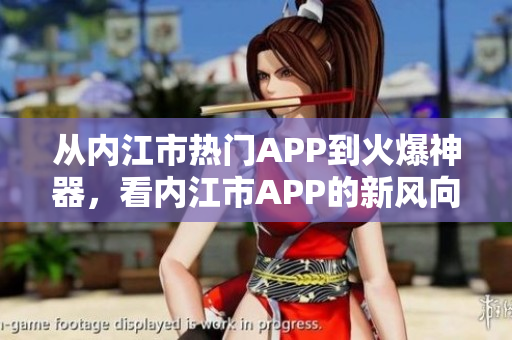 從內(nèi)江市熱門APP到火爆神器，看內(nèi)江市APP的新風(fēng)向