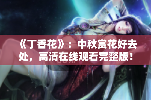 《丁香花》：中秋賞花好去處，高清在線觀看完整版！