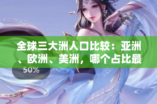 全球三大洲人口比較：亞洲、歐洲、美洲，哪個(gè)占比最高？