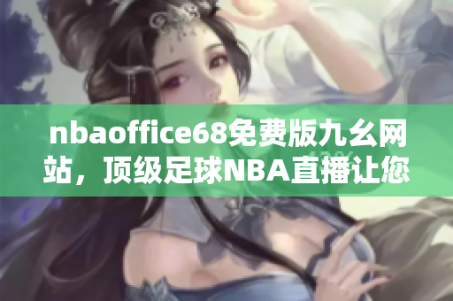 nbaoffice68免費(fèi)版九幺網(wǎng)站，頂級(jí)足球NBA直播讓您盡情暢享