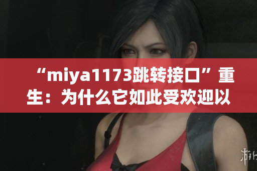 “miya1173跳轉(zhuǎn)接口”重生：為什么它如此受歡迎以及如何使用它？(1)