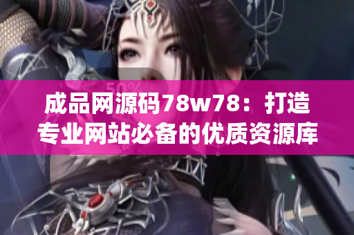成品網(wǎng)源碼78w78：打造專業(yè)網(wǎng)站必備的優(yōu)質(zhì)資源庫(kù)(1)
