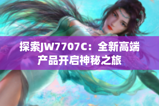 探索JW7707C：全新高端產(chǎn)品開(kāi)啟神秘之旅