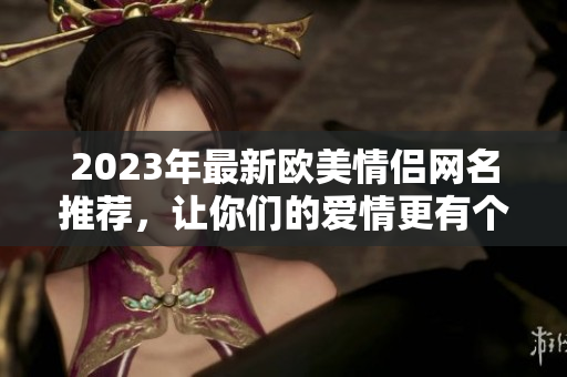 2023年最新歐美情侶網(wǎng)名推薦，讓你們的愛情更有個(gè)性！