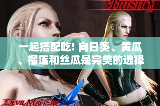 一起搭配吃! 向日葵、黃瓜、榴蓮和絲瓜是完美的選擇！