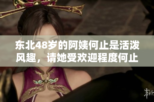 東北48歲的阿姨何止是活潑風(fēng)趣，請(qǐng)她受歡迎程度何止于此？