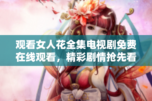 觀看女人花全集電視劇免費(fèi)在線觀看，精彩劇情搶先看