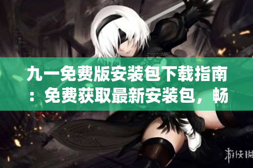九一免費(fèi)版安裝包下載指南：免費(fèi)獲取最新安裝包，暢享便捷安裝體驗(yàn)(1)