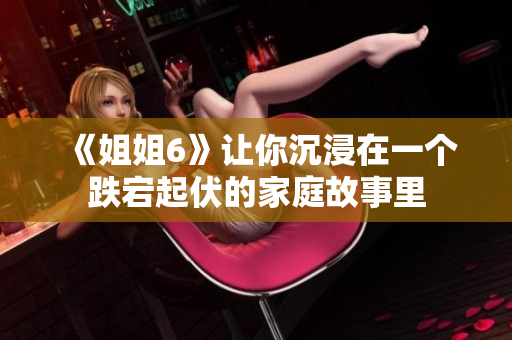 《姐姐6》讓你沉浸在一個(gè)跌宕起伏的家庭故事里