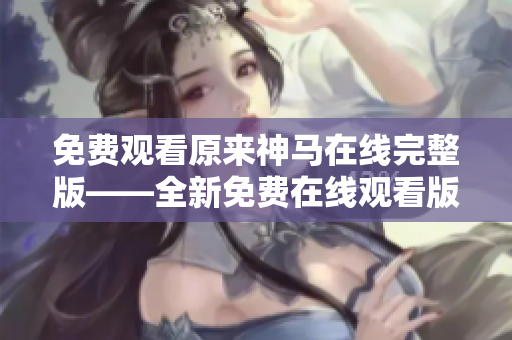 免費(fèi)觀看原來(lái)神馬在線完整版——全新免費(fèi)在線觀看版權(quán)神馬影片