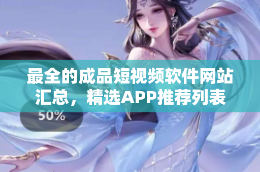 最全的成品短視頻軟件網(wǎng)站匯總，精選APP推薦列表