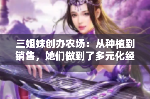三姐妹創(chuàng)辦農(nóng)場(chǎng)：從種植到銷(xiāo)售，她們做到了多元化經(jīng)營(yíng)
