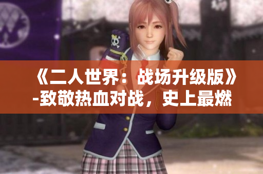 《二人世界：戰(zhàn)場(chǎng)升級(jí)版》-致敬熱血對(duì)戰(zhàn)，史上最燃荒野冒險(xiǎn)！