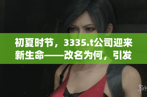 初夏時(shí)節(jié)，3335.t公司迎來新生命——改名為何，引發(fā)股市熱議(1)