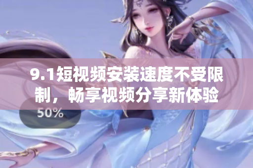 9.1短視頻安裝速度不受限制，暢享視頻分享新體驗(yàn)
