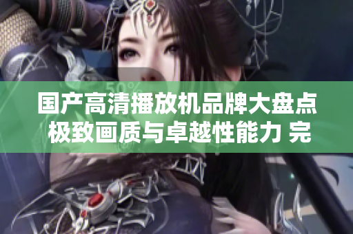 國(guó)產(chǎn)高清播放機(jī)品牌大盤(pán)點(diǎn) 極致畫(huà)質(zhì)與卓越性能力 完美結(jié)合