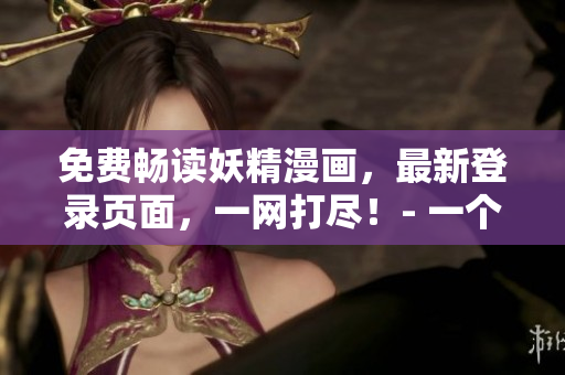 免費(fèi)暢讀妖精漫畫(huà)，最新登錄頁(yè)面，一網(wǎng)打盡！- 一個(gè)編輯的故事