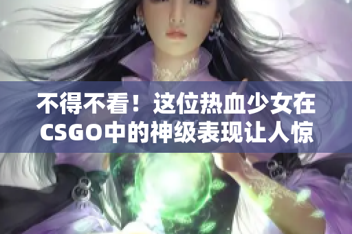 不得不看！這位熱血少女在CSGO中的神級(jí)表現(xiàn)讓人驚嘆！