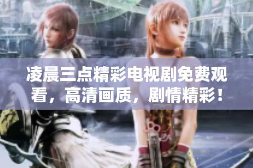 凌晨三點(diǎn)精彩電視劇免費(fèi)觀看，高清畫(huà)質(zhì)，劇情精彩！