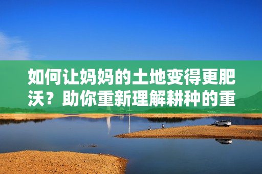 如何讓媽媽的土地變得更肥沃？助你重新理解耕種的重要性