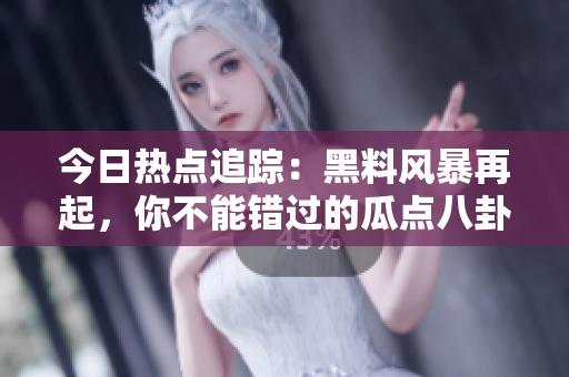 今日熱點(diǎn)追蹤：黑料風(fēng)暴再起，你不能錯(cuò)過(guò)的瓜點(diǎn)八卦！