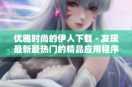 優(yōu)雅時(shí)尚的伊人下載 - 發(fā)現(xiàn)最新最熱門(mén)的精品應(yīng)用程序