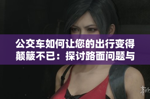 公交車(chē)如何讓您的出行變得顛簸不已：探討路面問(wèn)題與交通堵塞的影響