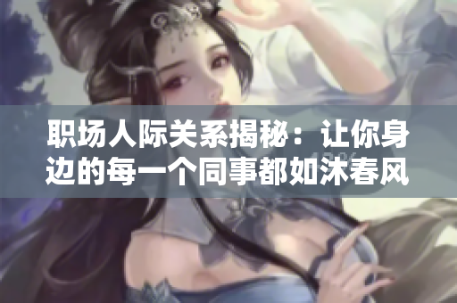 職場人際關(guān)系揭秘：讓你身邊的每一個同事都如沐春風(fēng)