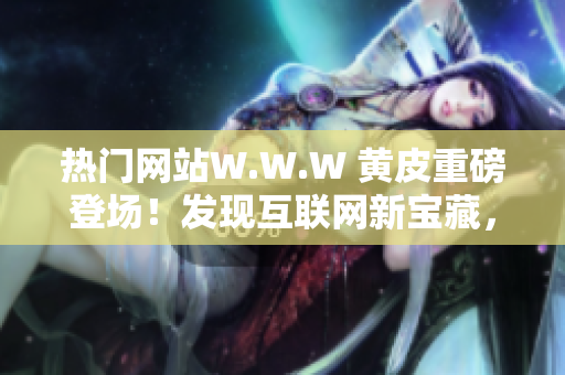 熱門網(wǎng)站W(wǎng).W.W 黃皮重磅登場！發(fā)現(xiàn)互聯(lián)網(wǎng)新寶藏，激爽即刻體驗(yàn)！
