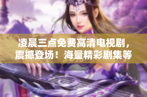 凌晨三點(diǎn)免費(fèi)高清電視劇，震撼登場！海量精彩劇集等你觀看
