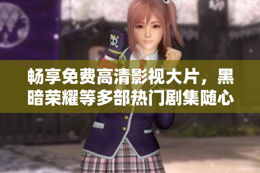 暢享免費高清影視大片，黑暗榮耀等多部熱門劇集隨心觀看