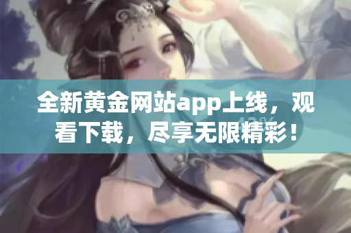 全新黃金網(wǎng)站app上線，觀看下載，盡享無(wú)限精彩！
