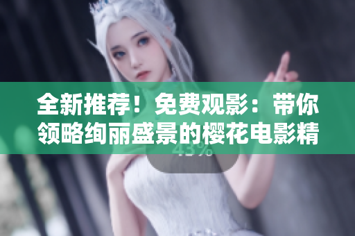 全新推薦！免費觀影：帶你領(lǐng)略絢麗盛景的櫻花電影精選，快來一飽眼福！