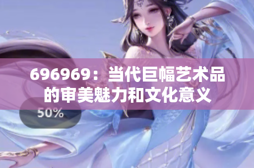 696969：當(dāng)代巨幅藝術(shù)品的審美魅力和文化意義