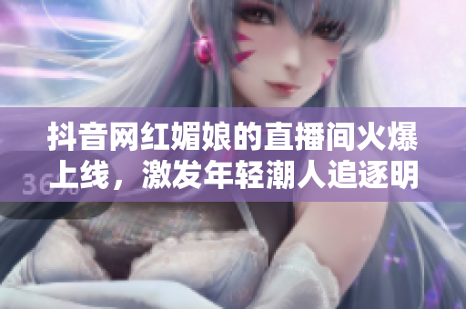 抖音網(wǎng)紅媚娘的直播間火爆上線，激發(fā)年輕潮人追逐明星夢(mèng)想的熱情